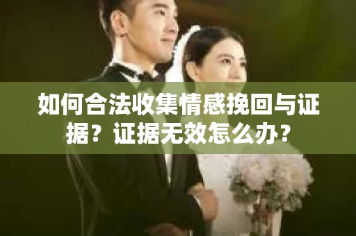 如何合法收集情感挽回与证据?证据无效怎么办? 如何合法收集情感挽回与证据?证据无效怎么办?