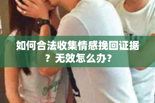 如何合法收集情感挽回证据？无效怎么办？