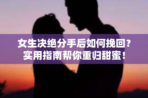 女生决绝分手后如何挽回?实用指南帮你重归甜蜜! 女生决绝分手后如何挽回?实用指南帮你重归甜蜜!