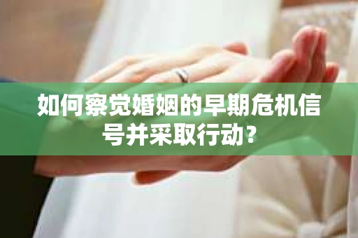 如何察觉婚姻的早期危机信号并采取行动？