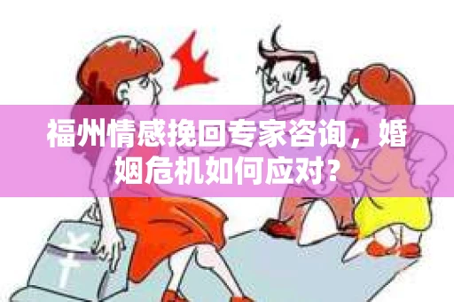福州情感挽回专家咨询,婚姻危机如何应对? 福州情感挽回专家咨询,婚姻危机如何应对?