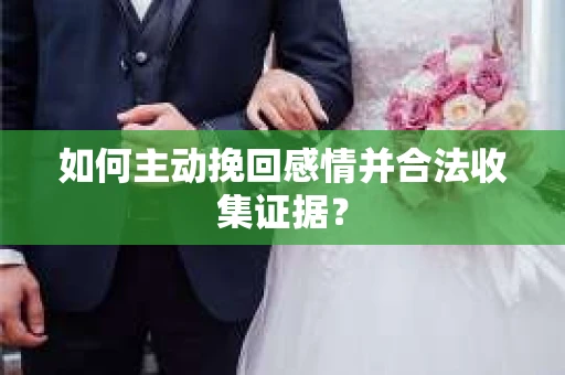 如何主动挽回感情并合法收集证据？