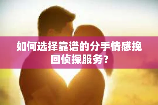 如何选择靠谱的分手情感挽回侦探服务？