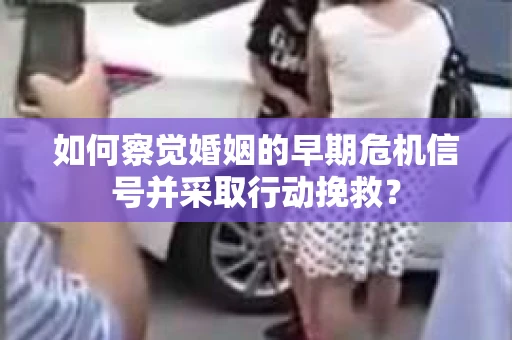 如何察觉婚姻的早期危机信号并采取行动挽救? 如何察觉婚姻的早期危机信号并采取行动挽救?