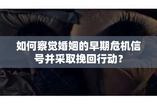 如何察觉婚姻的早期危机信号并采取挽回行动? 如何察觉婚姻的早期危机信号并采取挽回行动?