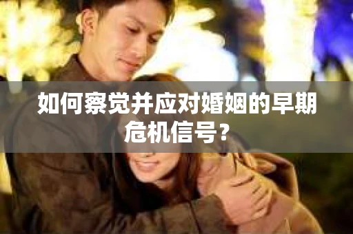 如何察觉并应对婚姻的早期危机信号？