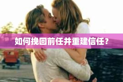 如何挽回前任并重建信任？
