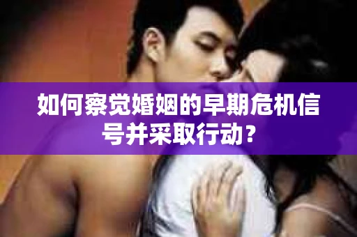如何察觉婚姻的早期危机信号并采取行动？