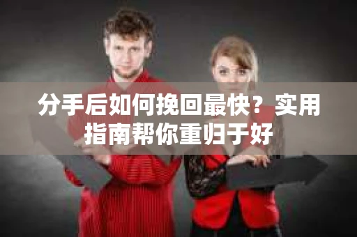 分手后如何挽回最快?实用指南帮你重归于好 分手后如何挽回最快?实用指南帮你重归于好