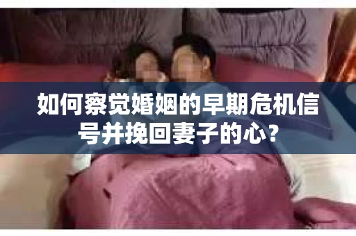 如何察觉婚姻的早期危机信号并挽回妻子的心? 如何察觉婚姻的早期危机信号并挽回妻子的心?