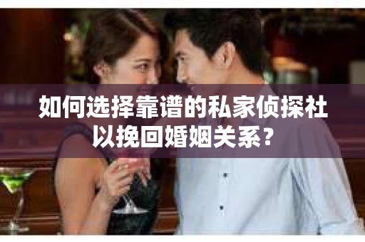 如何选择靠谱的私家侦探社以挽回婚姻关系？