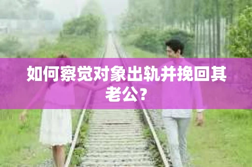 如何察觉对象出轨并挽回其老公? 如何察觉对象出轨并挽回其老公?