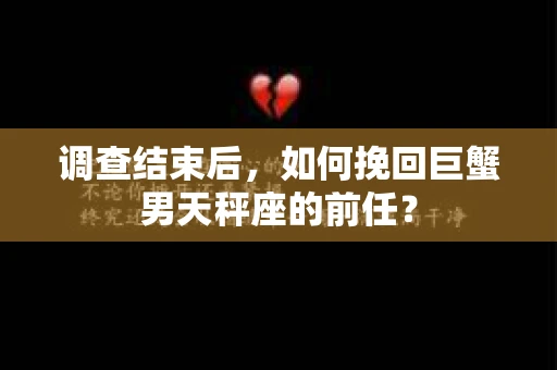 调查结束后，如何挽回巨蟹男天秤座的前任？