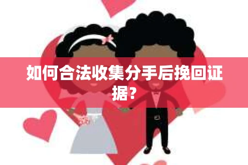 如何合法收集分手后挽回证据？