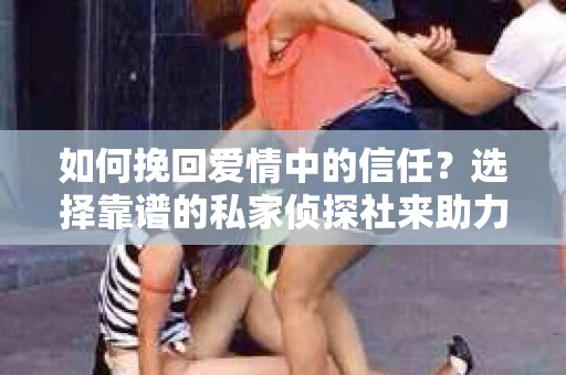 如何挽回爱情中的信任?选择靠谱的私家侦探社来助力 如何挽回爱情中的信任?选择靠谱的私家侦探社来助力