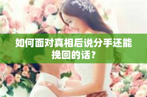 如何面对真相后说分手还能挽回的话？