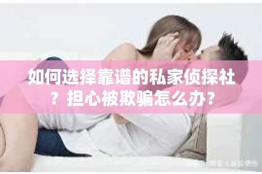 如何选择靠谱的私家侦探社？担心被欺骗怎么办？