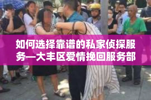 如何选择靠谱的私家侦探服务—大丰区爱情挽回服务部选择指南