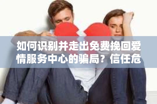 如何识别并走出免费挽回爱情服务中心的骗局?信任危机解决方案 如何识别并走出免费挽回爱情服务中心的骗局?信任危机解决方案