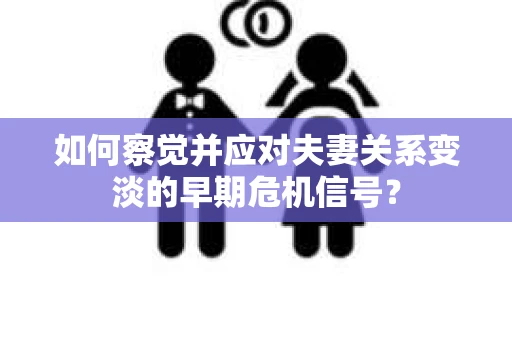 如何察觉并应对夫妻关系变淡的早期危机信号？