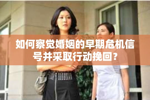 如何察觉婚姻的早期危机信号并采取行动挽回？