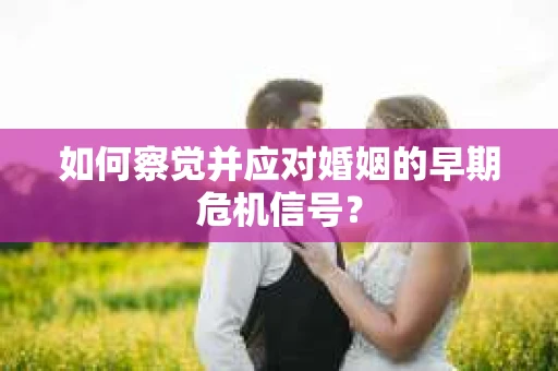 如何察觉并应对婚姻的早期危机信号？