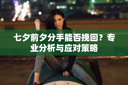 七夕前夕分手能否挽回？专业分析与应对策略