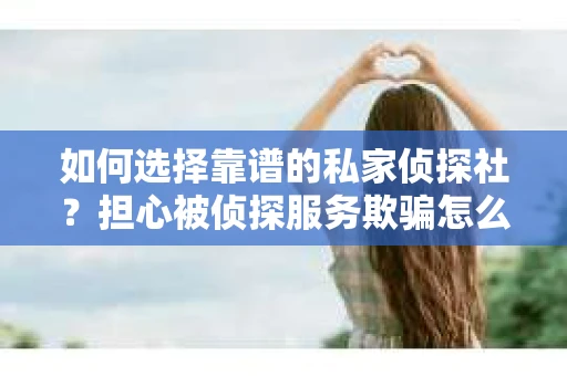 如何选择靠谱的私家侦探社？担心被侦探服务欺骗怎么办？
