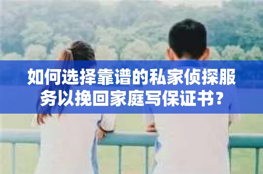 如何选择靠谱的私家侦探服务以挽回家庭写保证书？