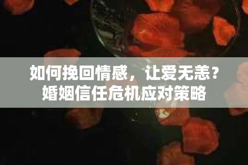 如何挽回情感，让爱无恙？婚姻信任危机应对策略