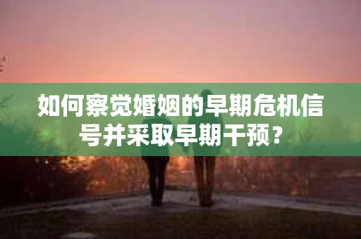如何察觉婚姻的早期危机信号并采取早期干预？