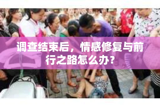 调查结束后，情感修复与前行之路怎么办？