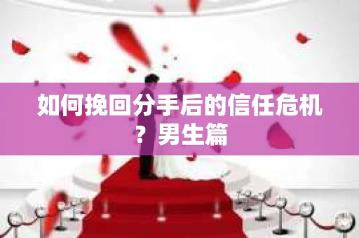 如何挽回分手后的信任危机?男生篇 如何挽回分手后的信任危机?男生篇