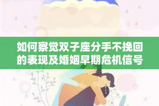 如何察觉双子座分手不挽回的表现及婚姻早期危机信号？