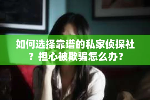 如何选择靠谱的私家侦探社?担心被欺骗怎么办? 如何选择靠谱的私家侦探社?担心被欺骗怎么办?