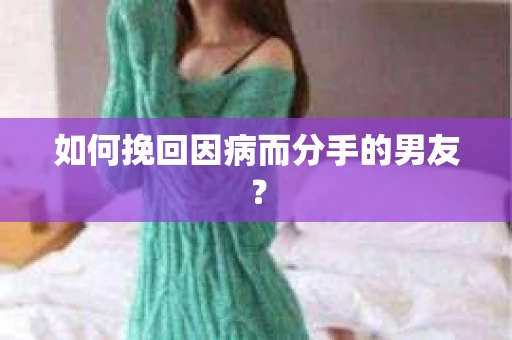 如何挽回因病而分手的男友？