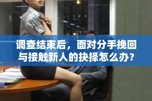 调查结束后,面对分手挽回与接触新人的抉择怎么办? 调查结束后,面对分手挽回与接触新人的抉择怎么办?