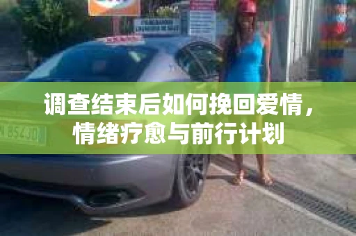 调查结束后如何挽回爱情，情绪疗愈与前行计划