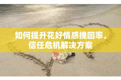 如何提升花好情感挽回率，信任危机解决方案