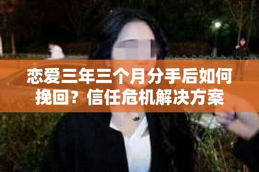 恋爱三年三个月分手后如何挽回?信任危机解决方案 恋爱三年三个月分手后如何挽回?信任危机解决方案