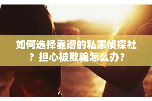 如何选择靠谱的私家侦探社？担心被欺骗怎么办？