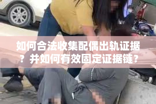 如何合法收集配偶出轨证据？并如何有效固定证据链？