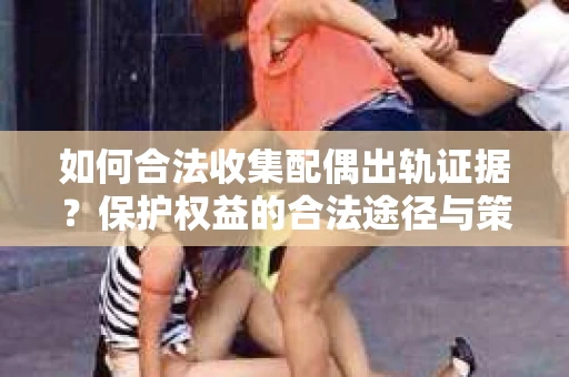 如何合法收集配偶出轨证据？保护权益的合法途径与策略