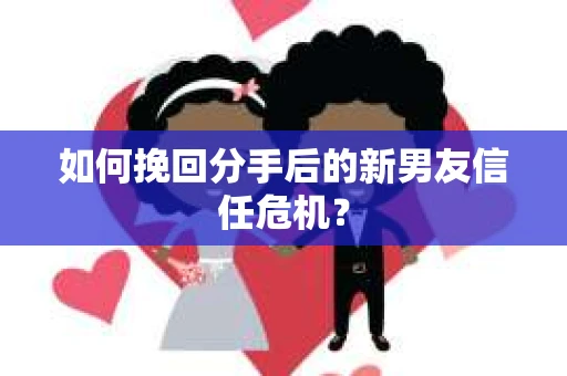 如何挽回分手后的新男友信任危机？