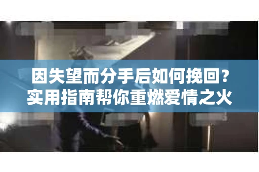 因失望而分手后如何挽回?实用指南帮你重燃爱情之火 因失望而分手后如何挽回?实用指南帮你重燃爱情之火