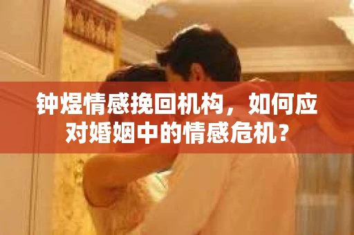 钟煜情感挽回机构,如何应对婚姻中的情感危机? 钟煜情感挽回机构,如何应对婚姻中的情感危机?