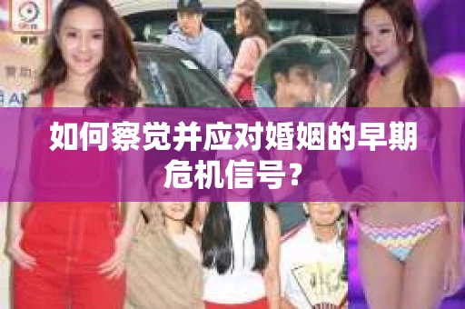 如何察觉并应对婚姻的早期危机信号？