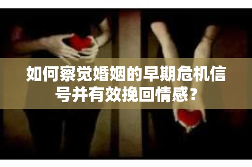 如何察觉婚姻的早期危机信号并有效挽回情感？