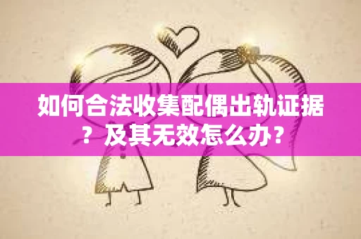 如何合法收集配偶出轨证据?及其无效怎么办? 如何合法收集配偶出轨证据?及其无效怎么办?