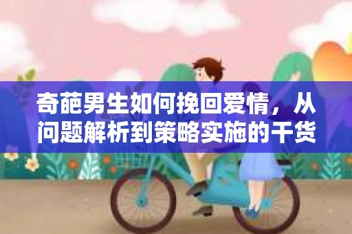 奇葩男生如何挽回爱情，从问题解析到策略实施的干货指南